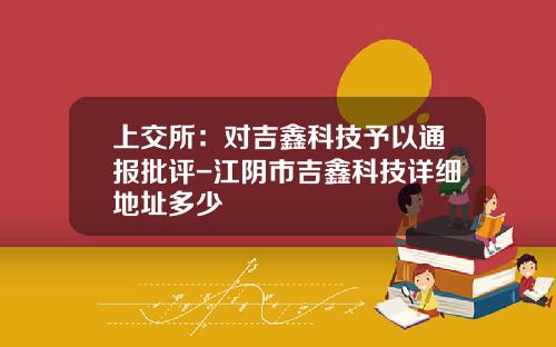 上交所：對吉鑫科技予以通報批評-江隂市吉鑫科技詳細地址多少