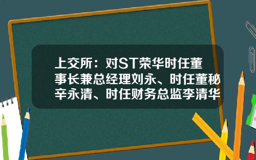 上交所：对ST荣华时任董事长兼总经理刘永、时任董秘辛永清、时任财务总监李清华予以公开谴责-武威荣华工贸有限公司董事长