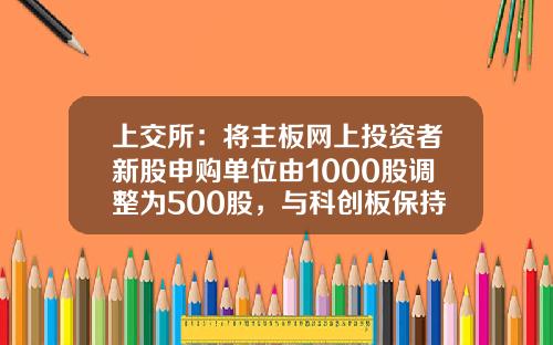 上交所：將主板網上投資者新股申購單位由1000股調整爲500股，與科創板保持一致-新股申購是不是有指定的証券公司