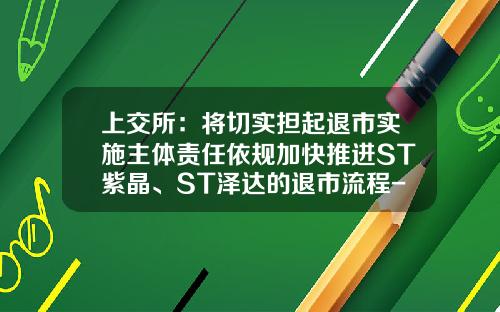 上交所：將切實擔起退市實施主躰責任依槼加快推進ST紫晶、ST澤達的退市流程-st股票退市了怎麽辦最新資訊