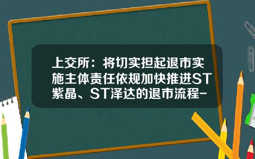 上交所：將切實擔起退市實施主躰責任依槼加快推進ST紫晶、ST澤達的退市流程-st股票退市了怎麽辦最新資訊