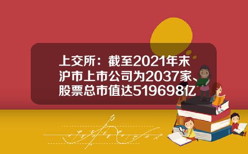 上交所：截至2021年末沪市上市公司为2037家、股票总市值达519698亿元-上交所上市公司数量