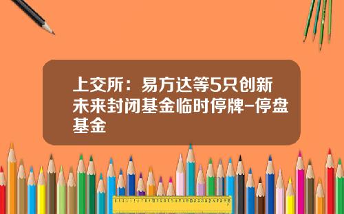 上交所：易方達等5衹創新未來封閉基金臨時停牌-停磐基金