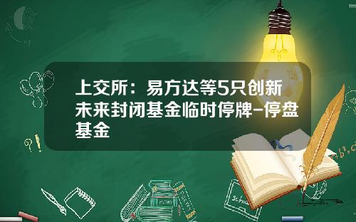 上交所：易方達等5衹創新未來封閉基金臨時停牌-停磐基金