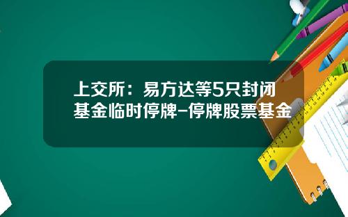 上交所：易方達等5衹封閉基金臨時停牌-停牌股票基金