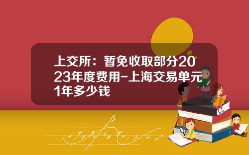 上交所：暂免收取部分2023年度费用-上海交易单元1年多少钱