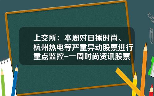 上交所：本周对日播时尚、杭州热电等严重异动股票进行重点监控-一周时尚资讯股票