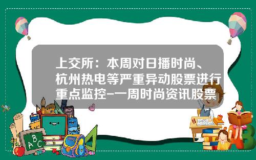上交所：本周對日播時尚、杭州熱電等嚴重異動股票進行重點監控-一周時尚資訊股票