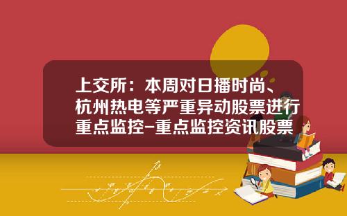 上交所：本周對日播時尚、杭州熱電等嚴重異動股票進行重點監控-重點監控資訊股票
