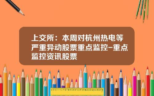 上交所：本周對杭州熱電等嚴重異動股票重點監控-重點監控資訊股票
