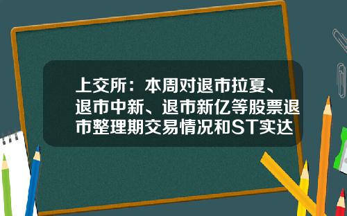 上交所：本周對退市拉夏、退市中新、退市新億等股票退市整理期交易情況和ST實達等風險警示股票交易情況進行重點監控-退市中新資訊股票代碼