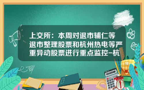 上交所：本周對退市輔仁等退市整理股票和杭州熱電等嚴重異動股票進行重點監控-杭州股票資訊公司招聘電話