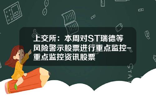上交所：本周对ST瑞德等风险警示股票进行重点监控-重点监控资讯股票