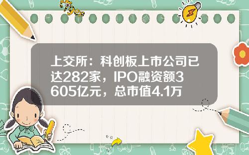 上交所：科创板上市公司已达282家，IPO融资额3605亿元，总市值4.1万亿元-上交所上市公司数量