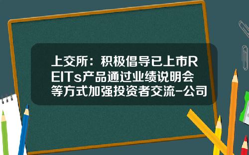上交所：积极倡导已上市REITs产品通过业绩说明会等方式加强投资者交流-公司发行股票流程