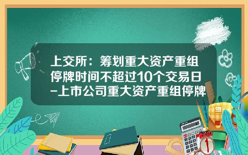 上交所：籌劃重大資産重組停牌時間不超過10個交易日-上市公司重大資産重組停牌時間