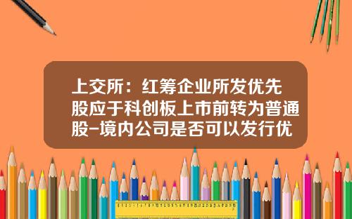 上交所：红筹企业所发优先股应于科创板上市前转为普通股-境内公司是否可以发行优先股