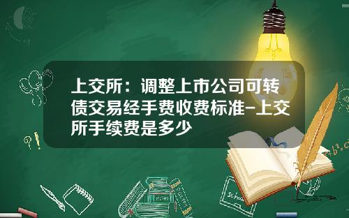 上交所：調整上市公司可轉債交易經手費收費標準-上交所手續費是多少