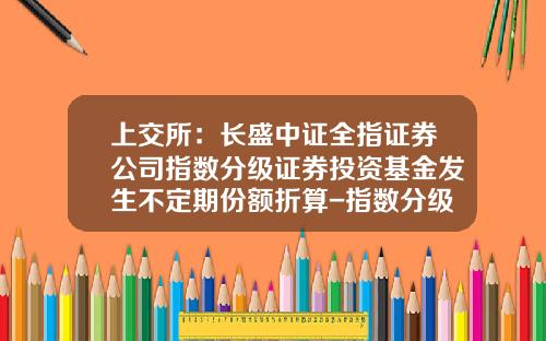 上交所：長盛中証全指証券公司指數分級証券投資基金發生不定期份額折算-指數分級基金是什麽