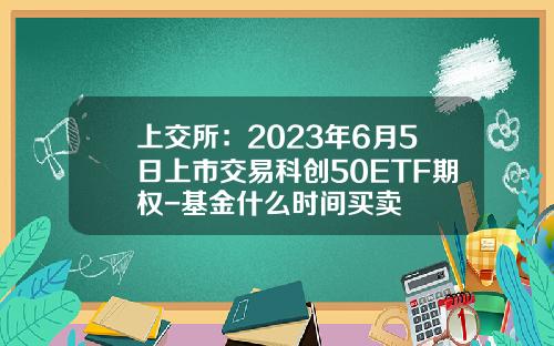 上交所：2023年6月5日上市交易科創50ETF期權-基金什麽時間買賣