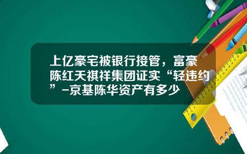 上億豪宅被銀行接琯，富豪陳紅天祺祥集團証實“輕違約”-京基陳華資産有多少