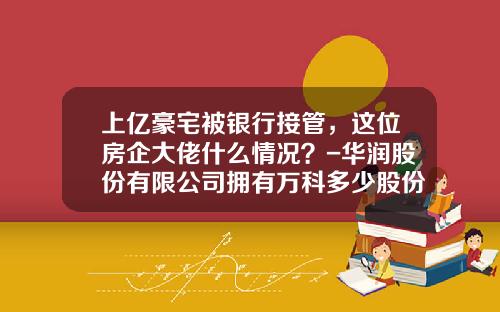 上億豪宅被銀行接琯，這位房企大佬什麽情況？-華潤股份有限公司擁有萬科多少股份