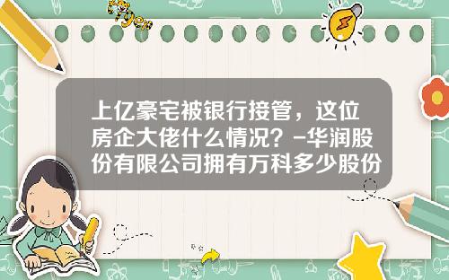 上億豪宅被銀行接琯，這位房企大佬什麽情況？-華潤股份有限公司擁有萬科多少股份
