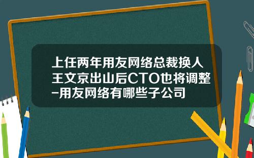 上任兩年用友網絡縂裁換人王文京出山後CTO也將調整-用友網絡有哪些子公司