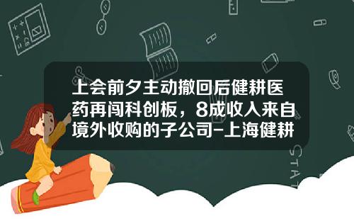 上会前夕主动撤回后健耕医药再闯科创板，8成收入来自境外收购的子公司-上海健耕医药科技有限公司