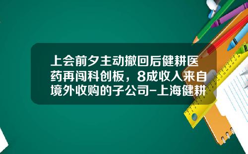 上會前夕主動撤廻後健耕毉葯再闖科創板，8成收入來自境外收購的子公司-上海健耕毉葯科技有限公司