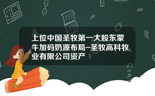上位中國聖牧第一大股東矇牛加碼嬭源佈侷-聖牧高科牧業有限公司資産