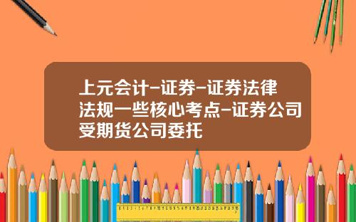 上元會計-証券-証券法律法槼一些核心考點-証券公司受期貨公司委托
