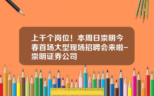 上千個崗位！本周日崇明今春首場大型現場招聘會來啦-崇明証券公司