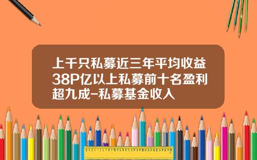 上千衹私募近三年平均收益38%50億以上私募前十名盈利超九成-私募基金收入