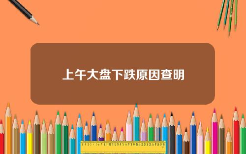 上午大盘下跌原因查明