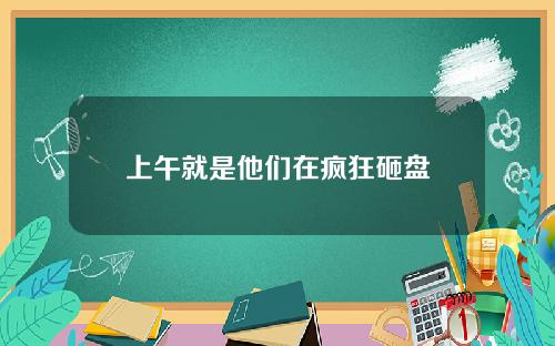 上午就是他们在疯狂砸盘