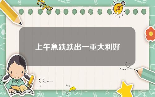 上午急跌跌出一重大利好