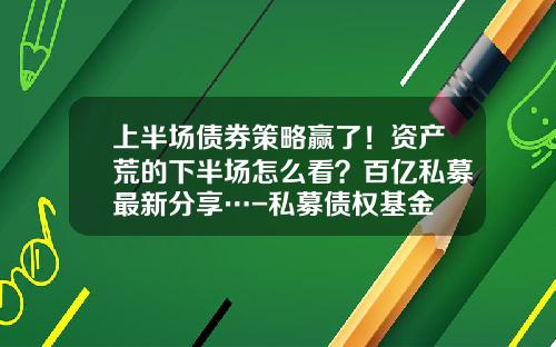 上半場債券策略贏了！資産荒的下半場怎麽看？百億私募最新分享…-私募債權基金