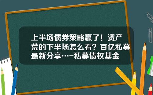 上半場債券策略贏了！資産荒的下半場怎麽看？百億私募最新分享…-私募債權基金