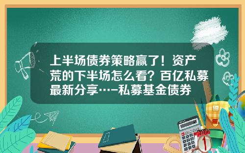 上半場債券策略贏了！資産荒的下半場怎麽看？百億私募最新分享…-私募基金債券