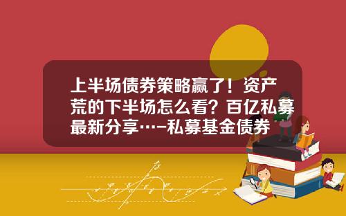 上半場債券策略贏了！資産荒的下半場怎麽看？百億私募最新分享…-私募基金債券