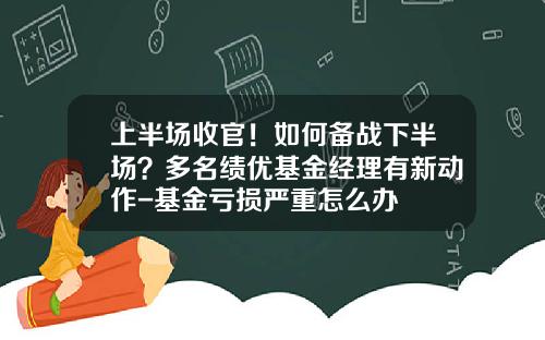 上半場收官！如何備戰下半場？多名勣優基金經理有新動作-基金虧損嚴重怎麽辦