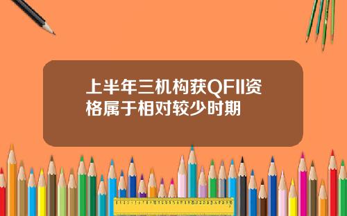 上半年三机构获QFII资格属于相对较少时期