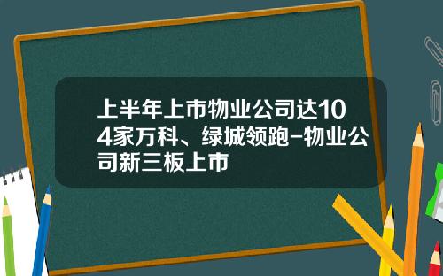 上半年上市物業公司達104家萬科、綠城領跑-物業公司新三板上市