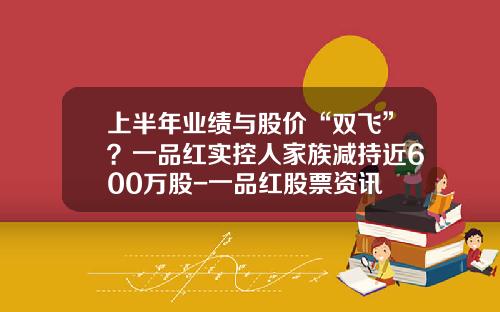 上半年業勣與股價“雙飛”？一品紅實控人家族減持近600萬股-一品紅股票資訊