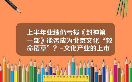 上半年業勣仍虧損《封神第一部》能否成爲北京文化“救命稻草”？-文化産業的上市公司