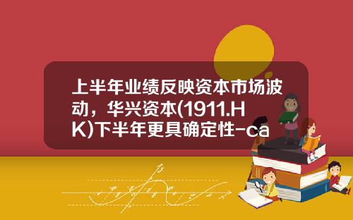 上半年業勣反映資本市場波動，華興資本(1911.HK)下半年更具確定性-carry基金