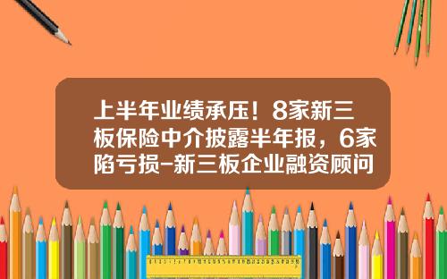 上半年業勣承壓！8家新三板保險中介披露半年報，6家陷虧損-新三板企業融資顧問傭金多少
