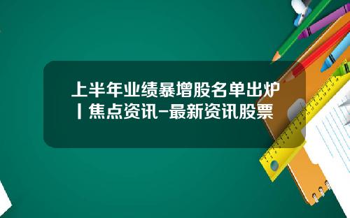 上半年業勣暴增股名單出爐丨焦點資訊-最新資訊股票