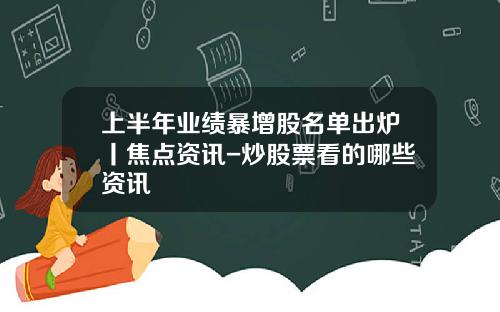 上半年业绩暴增股名单出炉丨焦点资讯-炒股票看的哪些资讯